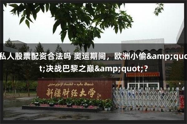 私人股票配资合法吗 奥运期间，欧洲小偷&quot;决战巴黎之巅&quot;？
