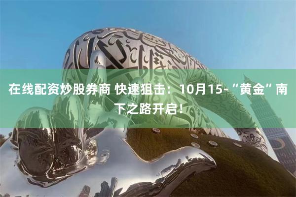 在线配资炒股券商 快速狙击：10月15-“黄金”南下之路开启！