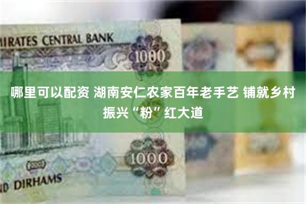 哪里可以配资 湖南安仁农家百年老手艺 铺就乡村振兴“粉”红大道