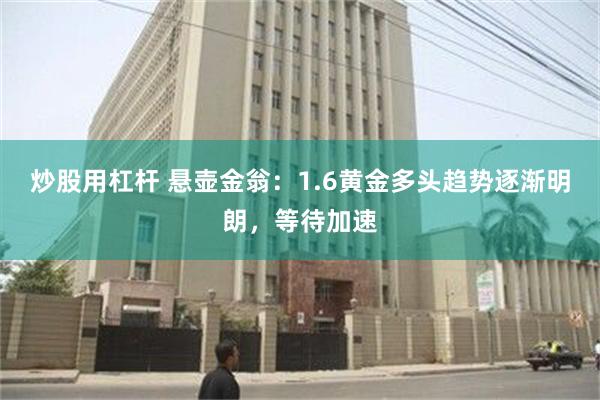 炒股用杠杆 悬壶金翁：1.6黄金多头趋势逐渐明朗，等待加速