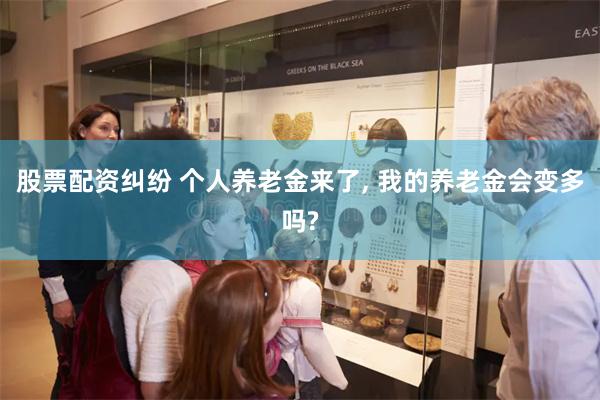 股票配资纠纷 个人养老金来了, 我的养老金会变多吗?