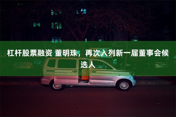 杠杆股票融资 董明珠，再次入列新一届董事会候选人