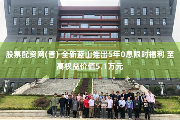 股票配资网(晋) 全新蓝山推出5年0息限时福利 至高权益价值5.1万元