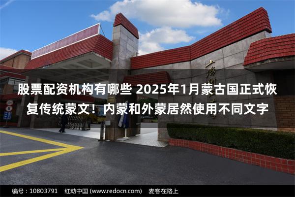 股票配资机构有哪些 2025年1月蒙古国正式恢复传统蒙文！内蒙和外蒙居然使用不同文字