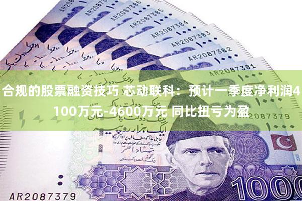 合规的股票融资技巧 芯动联科：预计一季度净利润4100万元-4600万元 同比扭亏为盈