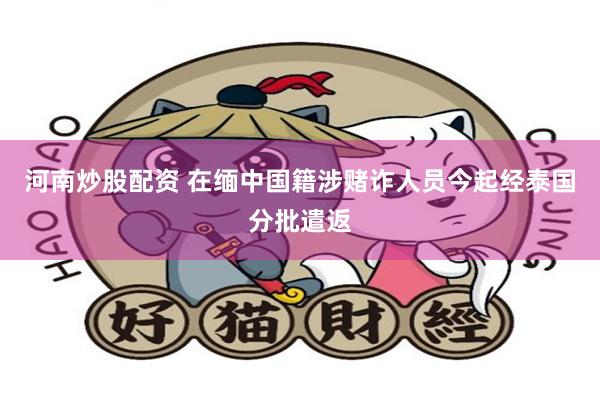 河南炒股配资 在缅中国籍涉赌诈人员今起经泰国分批遣返