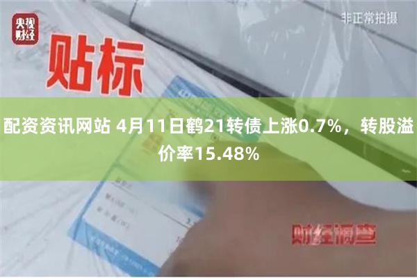 配资资讯网站 4月11日鹤21转债上涨0.7%，转股溢价率15.48%
