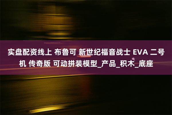 实盘配资线上 布鲁可 新世纪福音战士 EVA 二号机 传奇版 可动拼装模型_产品_积木_底座