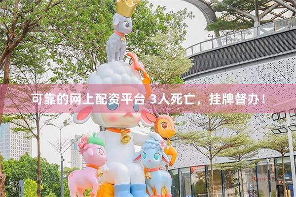 可靠的网上配资平台 3人死亡，挂牌督办！