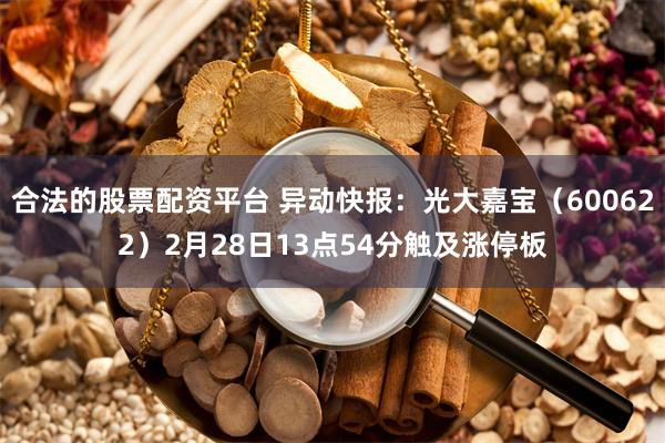 合法的股票配资平台 异动快报：光大嘉宝（600622）2月28日13点54分触及涨停板