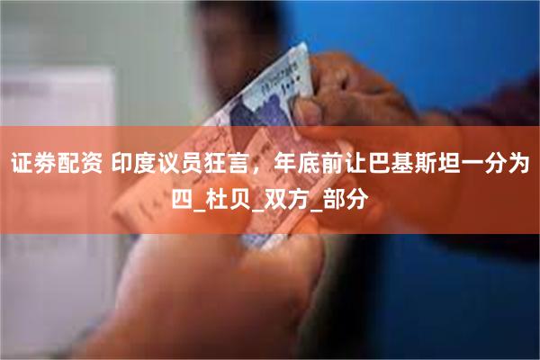证劵配资 印度议员狂言，年底前让巴基斯坦一分为四_杜贝_双方_部分