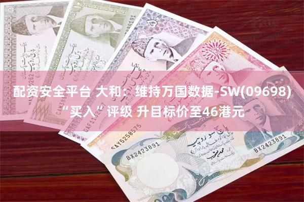 配资安全平台 大和：维持万国数据-SW(09698)“买入”评级 升目标价至46港元