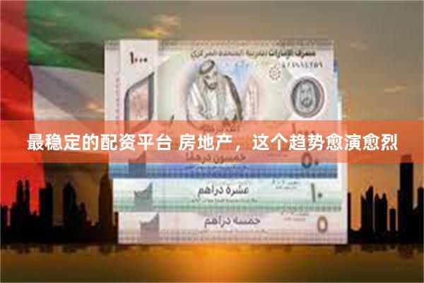 最稳定的配资平台 房地产，这个趋势愈演愈烈