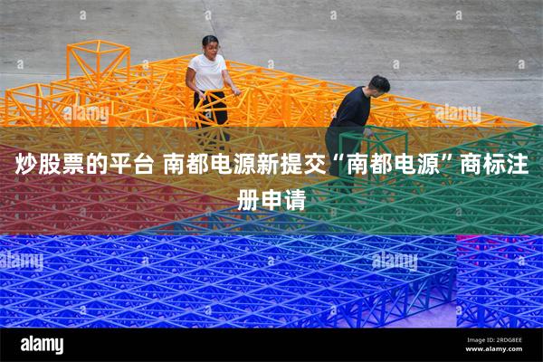 炒股票的平台 南都电源新提交“南都电源”商标注册申请
