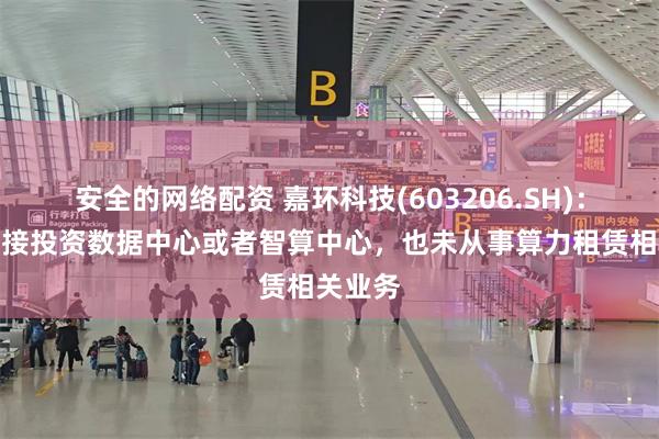 安全的网络配资 嘉环科技(603206.SH)：并未直接投资数据中心或者智算中心，也未从事算力租赁相关业务