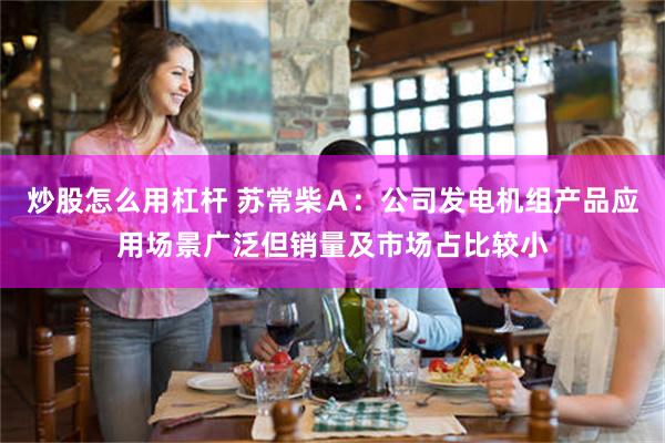 炒股怎么用杠杆 苏常柴Ａ：公司发电机组产品应用场景广泛但销量及市场占比较小