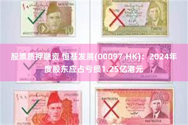 股票质押融资 恒基发展(00097.HK)：2024年度股东应占亏损1.25亿港元