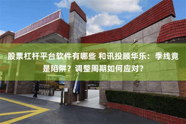 股票杠杆平台软件有哪些 和讯投顾华乐：季线竟是陷阱？调整周期如何应对？