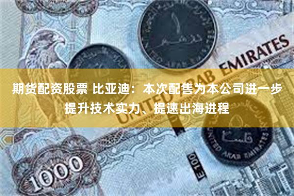期货配资股票 比亚迪：本次配售为本公司进一步提升技术实力、提速出海进程