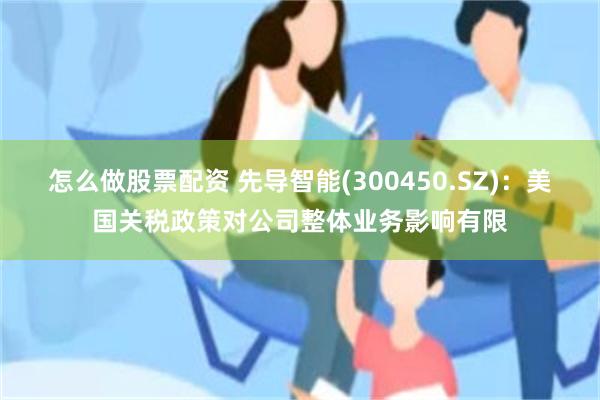 怎么做股票配资 先导智能(300450.SZ)：美国关税政策对公司整体业务影响有限