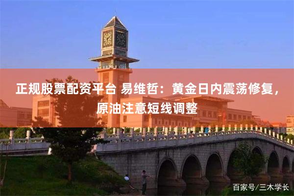 正规股票配资平台 易维哲：黄金日内震荡修复，原油注意短线调整