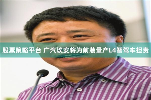 股票策略平台 广汽埃安将为前装量产L4智驾车担责