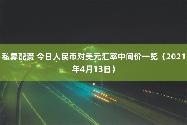 私募配资 今日人民币对美元汇率中间价一览（2021年4月13日）