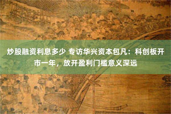 炒股融资利息多少 专访华兴资本包凡：科创板开市一年，放开盈利门槛意义深远
