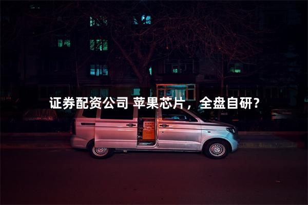 证券配资公司 苹果芯片，全盘自研？