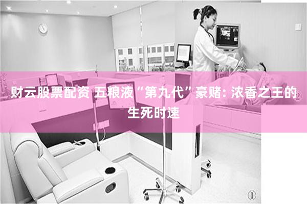 财云股票配资 五粮液“第九代”豪赌: 浓香之王的生死时速