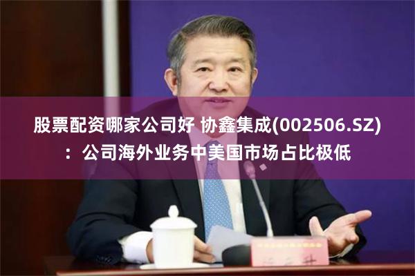 股票配资哪家公司好 协鑫集成(002506.SZ)：公司海外业务中美国市场占比极低