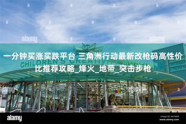 一分钟买涨买跌平台 三角洲行动最新改枪码高性价比推荐攻略_烽火_地带_突击步枪