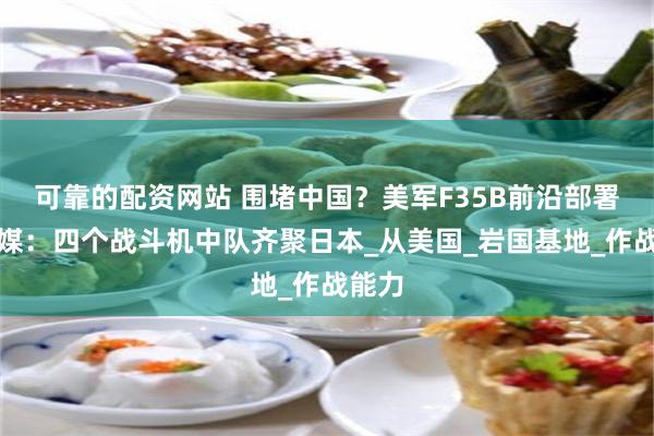 可靠的配资网站 围堵中国？美军F35B前沿部署，外媒：四个战斗机中队齐聚日本_从美国_岩国基地_作战能力