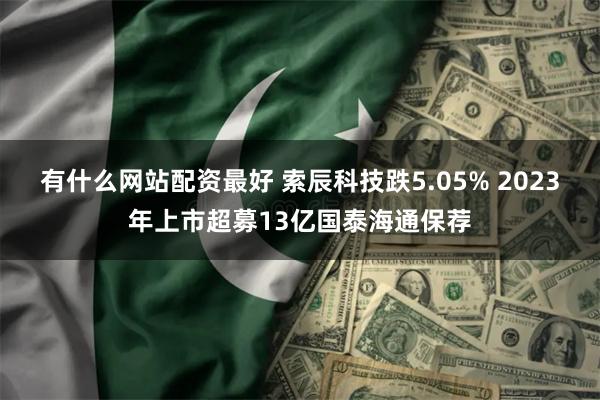 有什么网站配资最好 索辰科技跌5.05% 2023年上市超募13亿国泰海通保荐