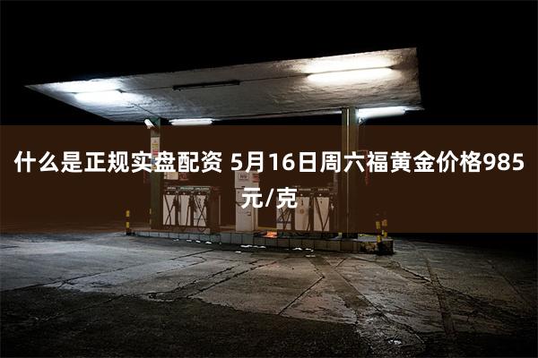 什么是正规实盘配资 5月16日周六福黄金价格985元/克