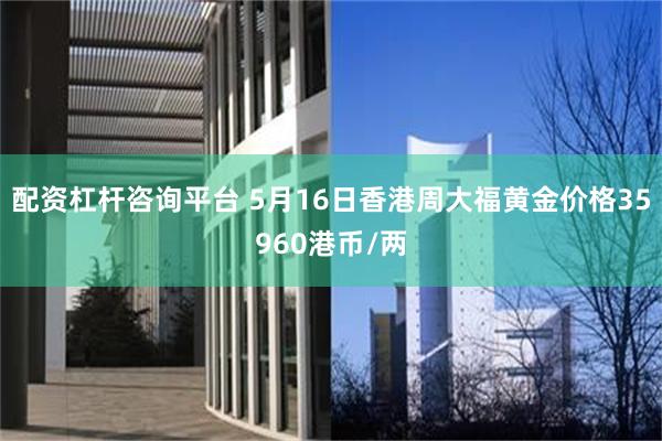 配资杠杆咨询平台 5月16日香港周大福黄金价格35960港币/两