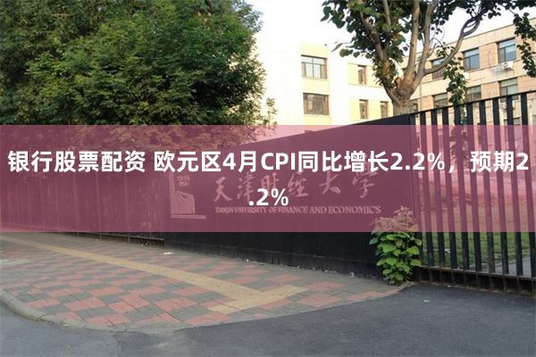 银行股票配资 欧元区4月CPI同比增长2.2%，预期2.2%