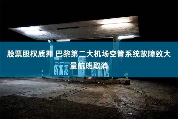 股票股权质押 巴黎第二大机场空管系统故障致大量航班取消