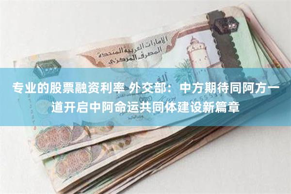 专业的股票融资利率 外交部：中方期待同阿方一道开启中阿命运共同体建设新篇章