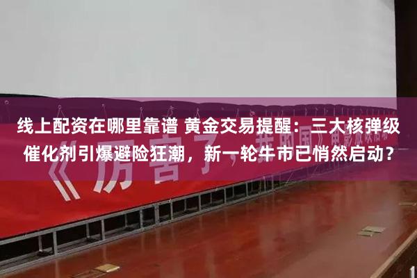 线上配资在哪里靠谱 黄金交易提醒：三大核弹级催化剂引爆避险狂潮，新一轮牛市已悄然启动？