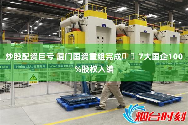 炒股配资巨亏 厦门国资重组完成❗️7大国企100%股权入编