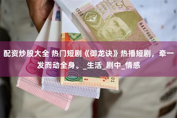 配资炒股大全 热门短剧《御龙诀》热播短剧，牵一发而动全身。_生活_剧中_情感