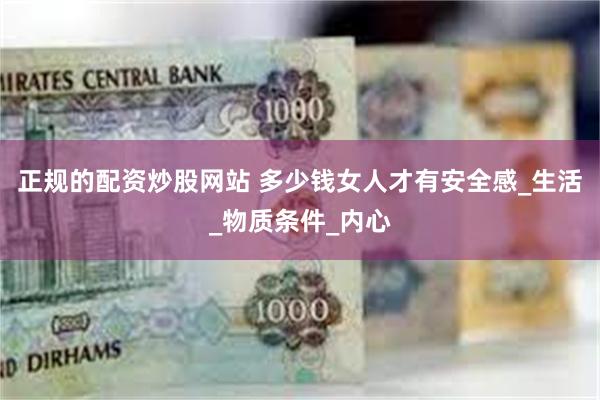 正规的配资炒股网站 多少钱女人才有安全感_生活_物质条件_内心