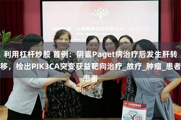利用杠杆炒股 首例：阴囊Paget病治疗后发生肝转移，检出PIK3CA突变获益靶向治疗_放疗_肿瘤_患者