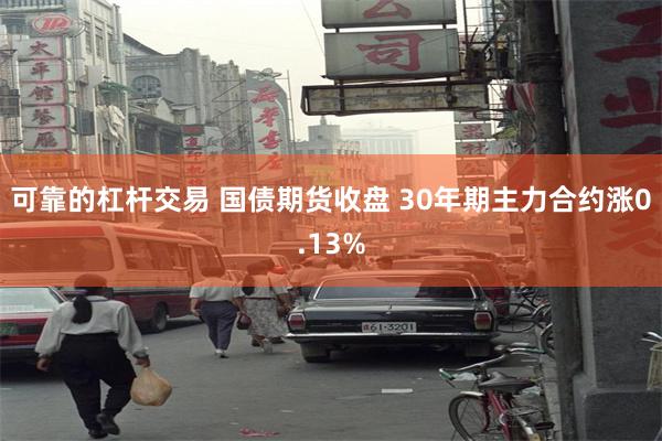 可靠的杠杆交易 国债期货收盘 30年期主力合约涨0.13%