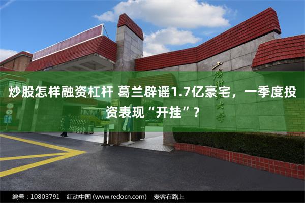 炒股怎样融资杠杆 葛兰辟谣1.7亿豪宅，一季度投资表现“开挂”？