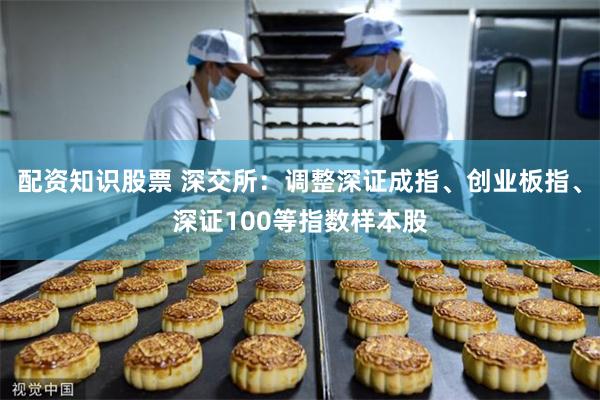 配资知识股票 深交所：调整深证成指、创业板指、深证100等指数样本股