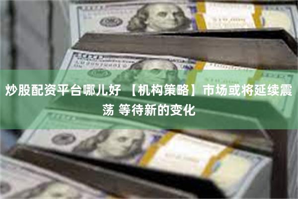 炒股配资平台哪儿好 【机构策略】市场或将延续震荡 等待新的变化