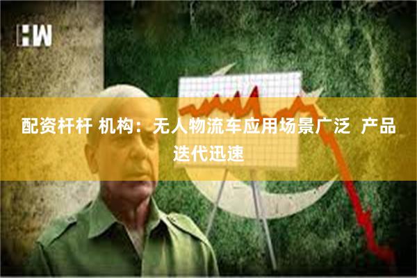 配资杆杆 机构：无人物流车应用场景广泛  产品迭代迅速