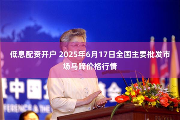 低息配资开户 2025年6月17日全国主要批发市场马蹄价格行情